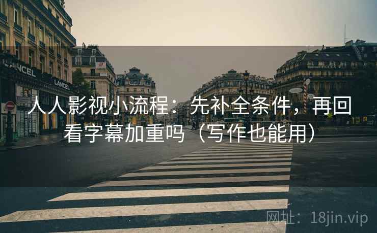 人人影视小流程:先补全条件,再回看字幕加重吗(写作也能用) 人人影视小流程:先补全条件,再回看字幕加重吗(写作也能用)