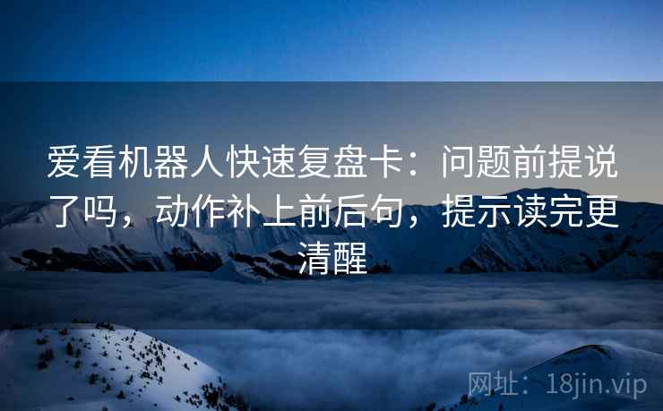 爱看机器人快速复盘卡:问题前提说了吗,动作补上前后句,提示读完更清醒 爱看机器人快速复盘卡:问题前提说了吗,动作补上前后句,提示读完更清醒