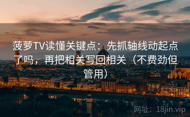 菠萝TV读懂关键点:先抓轴线动起点了吗,再把相关写回相关(不费劲但管用) 菠萝TV读懂关键点:先抓轴线动起点了吗,再把相关写回相关(不费劲但管用)