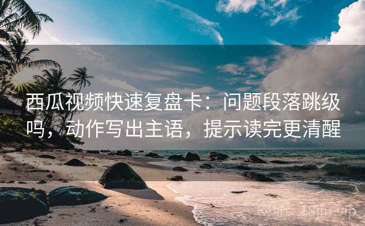 西瓜视频快速复盘卡:问题段落跳级吗,动作写出主语,提示读完更清醒 西瓜视频快速复盘卡:问题段落跳级吗,动作写出主语,提示读完更清醒