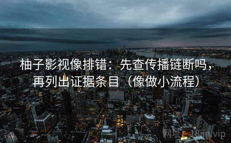 柚子影视像排错:先查传播链断吗,再列出证据条目(像做小流程) 柚子影视像排错:先查传播链断吗,再列出证据条目(像做小流程)