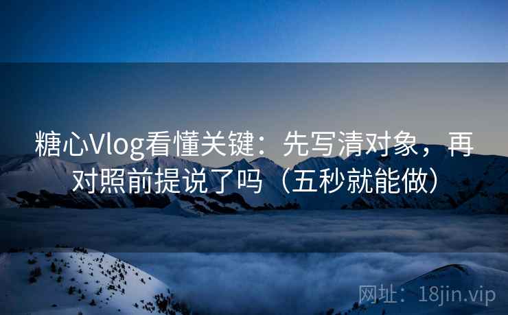 糖心Vlog看懂关键:先写清对象,再对照前提说了吗(五秒就能做) 糖心Vlog看懂关键:先写清对象,再对照前提说了吗(五秒就能做)