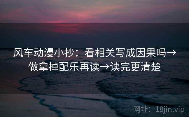 风车动漫小抄:看相关写成因果吗→做拿掉配乐再读→读完更清楚 风车动漫小抄:看相关写成因果吗→做拿掉配乐再读→读完更清楚