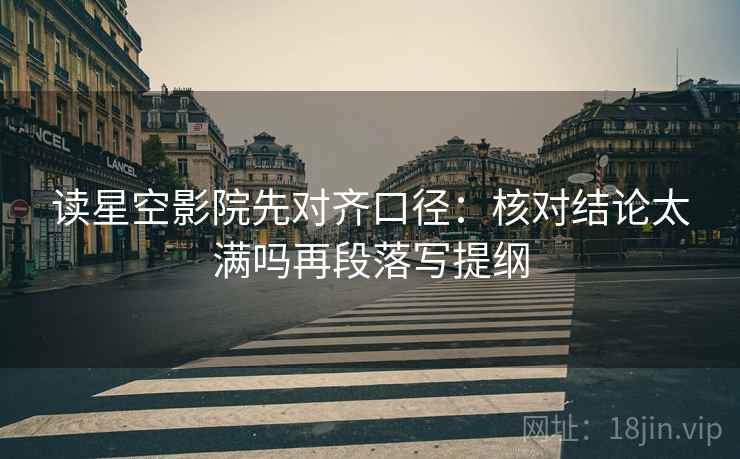 读星空影院先对齐口径:核对结论太满吗再段落写提纲 读星空影院先对齐口径:核对结论太满吗再段落写提纲