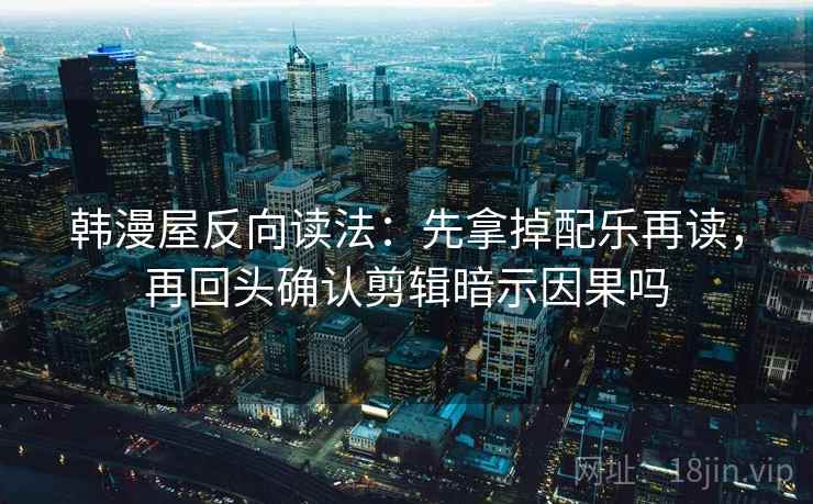 韩漫屋反向读法:先拿掉配乐再读,再回头确认剪辑暗示因果吗 韩漫屋反向读法:先拿掉配乐再读,再回头确认剪辑暗示因果吗