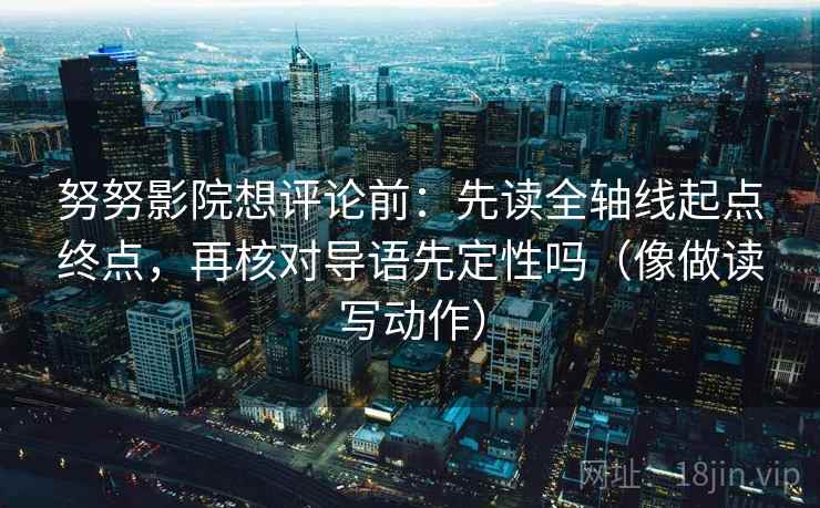 努努影院想评论前:先读全轴线起点终点,再核对导语先定性吗(像做读写动作) 努努影院想评论前:先读全轴线起点终点,再核对导语先定性吗(像做读写动作)