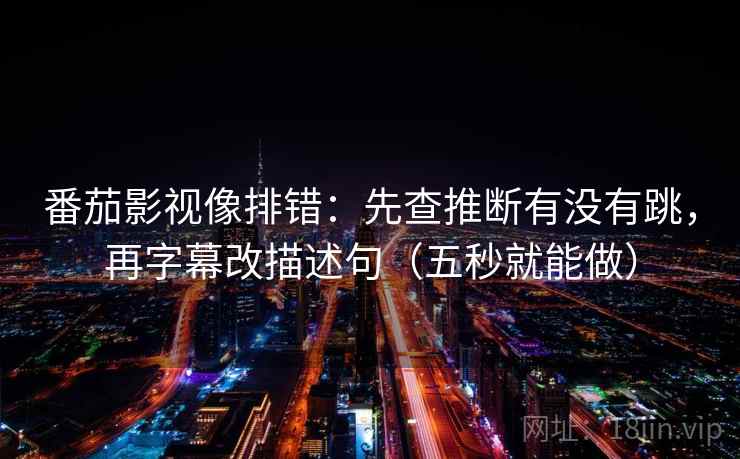 番茄影视像排错:先查推断有没有跳,再字幕改描述句(五秒就能做) 番茄影视像排错:先查推断有没有跳,再字幕改描述句(五秒就能做)