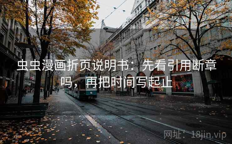 虫虫漫画折页说明书:先看引用断章吗,再把时间写起止 虫虫漫画折页说明书:先看引用断章吗,再把时间写起止