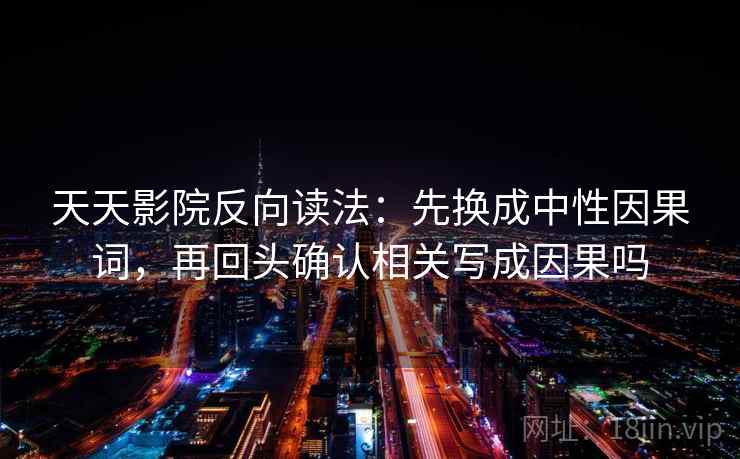 天天影院反向读法:先换成中性因果词,再回头确认相关写成因果吗 天天影院反向读法:先换成中性因果词,再回头确认相关写成因果吗